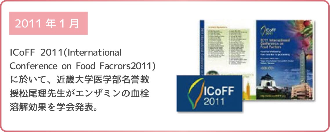 2011年1月 ICoFF 2011(International Conferece on Food Facrors2011)において、近畿大学医学部名誉教授松尾理先生がエンザミンの血栓溶解効果を学会発表。